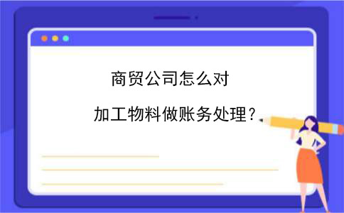 好會計：商貿(mào)公司怎么對加工物料做賬務處理？